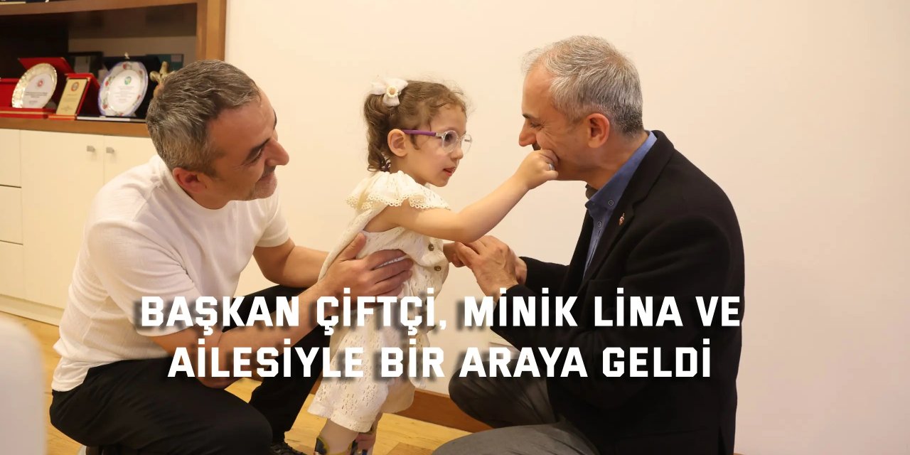 Başkan Çiftçi, Minik Lina ve ailesiyle bir araya geldi