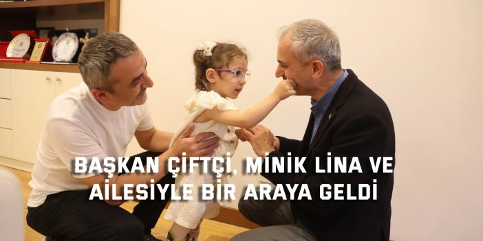 Başkan Çiftçi, Minik Lina ve ailesiyle bir araya geldi