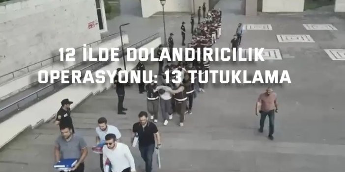 12 ilde dolandırıcılık  operasyonu: 13 tutuklama