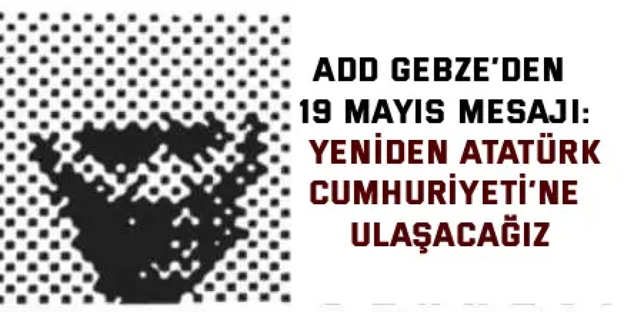ADD GEBZE’DEN 19 MAYIS MESAJI:   Yeniden Atatürk Cumhuriyeti’ne Ulaşacağız