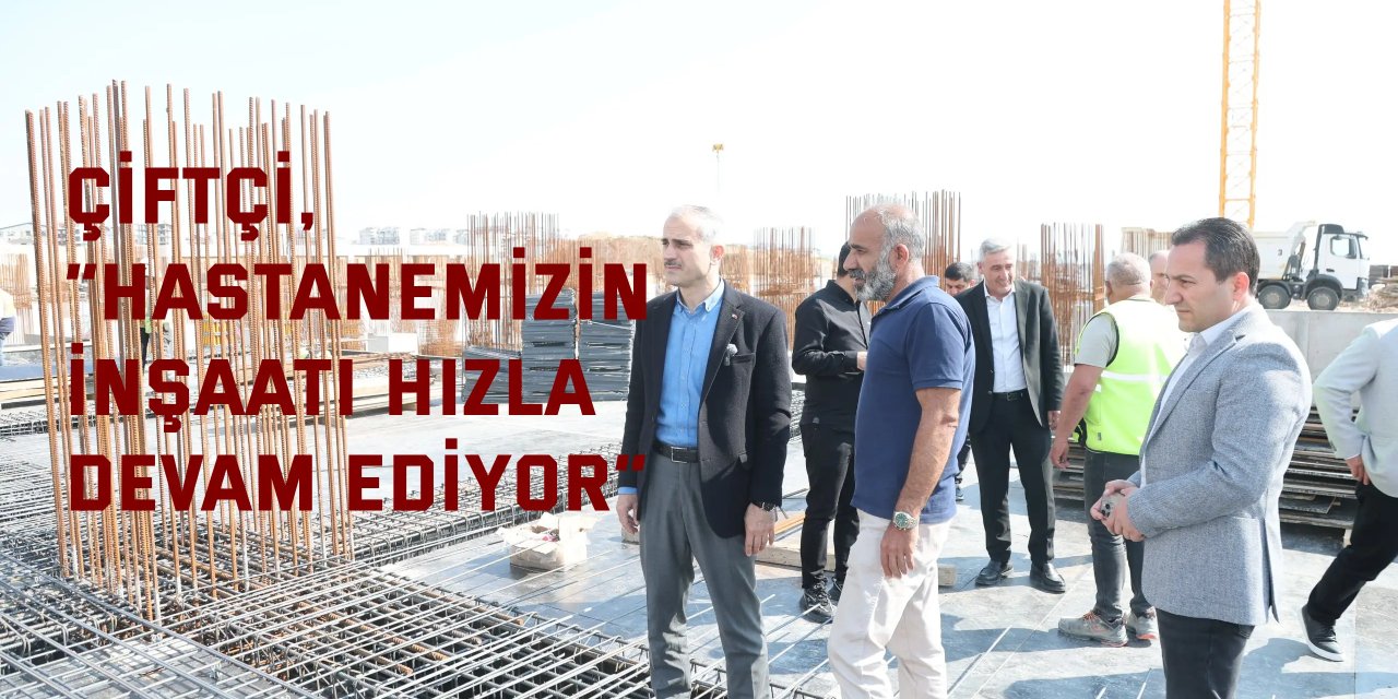 Çiftçi, “Hastanemizin inşaatı hızla devam ediyor”