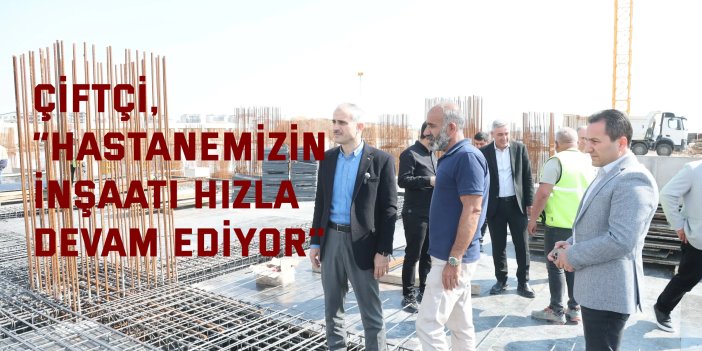 Çiftçi, “Hastanemizin inşaatı hızla devam ediyor”