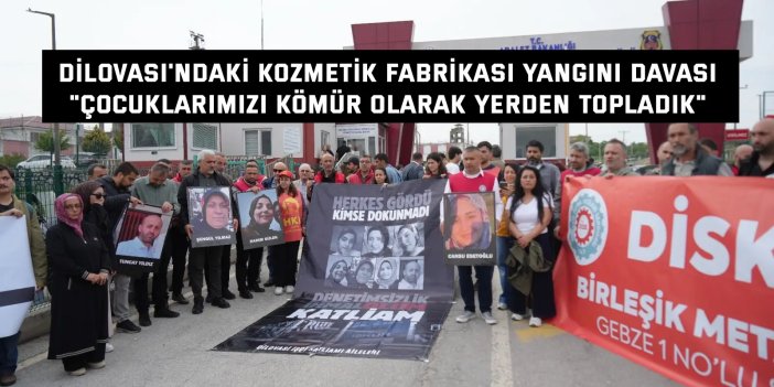 DİLOVASI'NDAKİ KOZMETİK FABRİKASI YANGINI DAVASI    "Çocuklarımızı kömür  olarak yerden topladık"