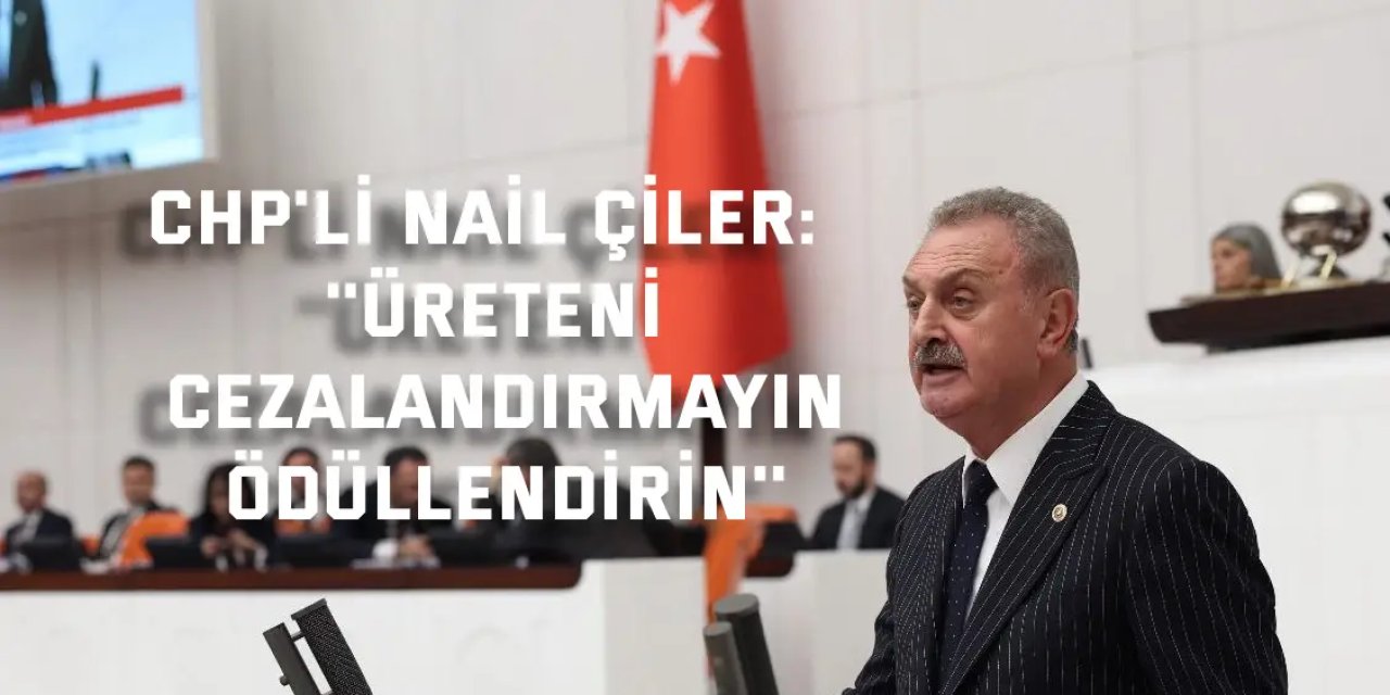 CHP'Lİ NAİL ÇİLER    ''Üreteni cezalandırmayın, ödüllendirin''
