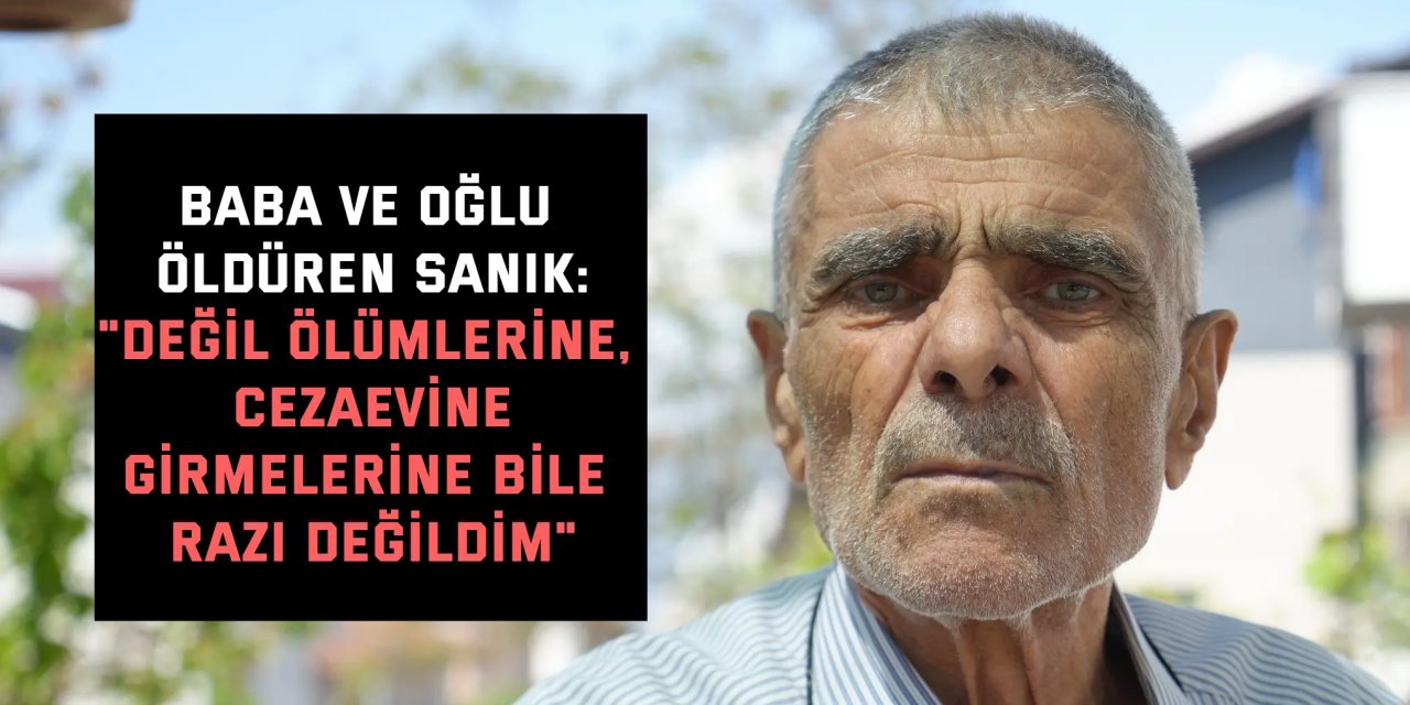 BABA VE OĞLU ÖLDÜREN SANIK:    "Değil ölümlerine, cezaevine  girmelerine bile razı değildim"