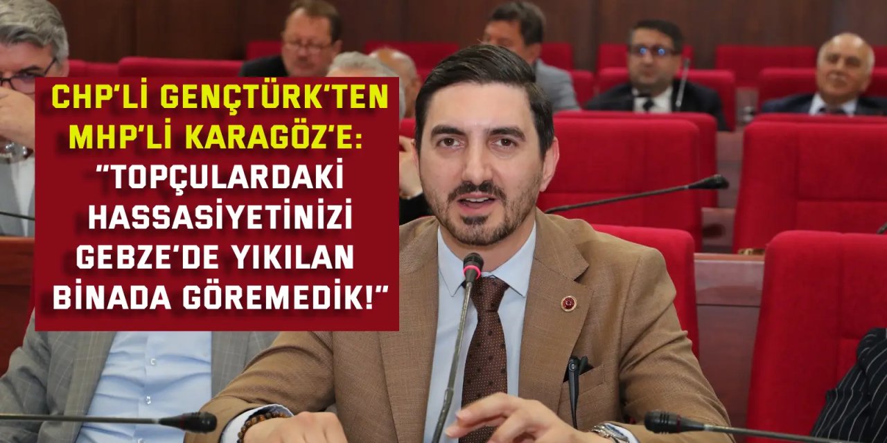 CHP’li Nazım Gençtürk’ten MHP’li Okan Karagöz’e:    “Topçulardaki hassasiyetinizi Gebze’de yıkılan binada göremedik!”