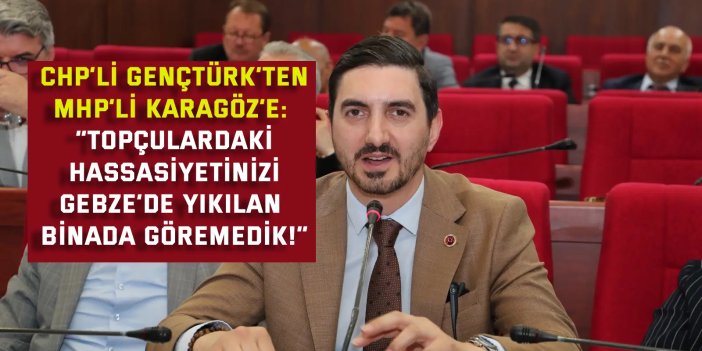 CHP’li Nazım Gençtürk’ten MHP’li Okan Karagöz’e:    “Topçulardaki hassasiyetinizi Gebze’de yıkılan binada göremedik!”