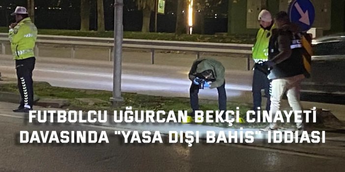 Futbolcu Uğurcan Bekçi cinayeti davasında "yasa dışı bahis" iddiası