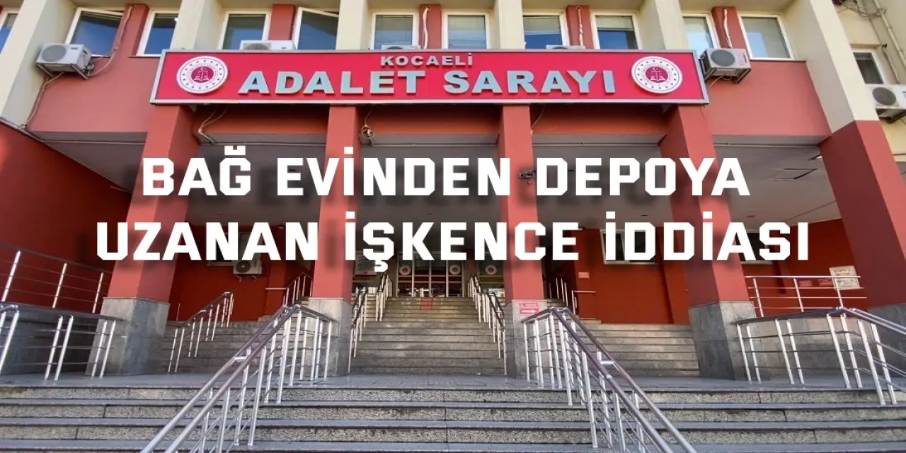 Bağ evinden depoya uzanan işkence iddiası