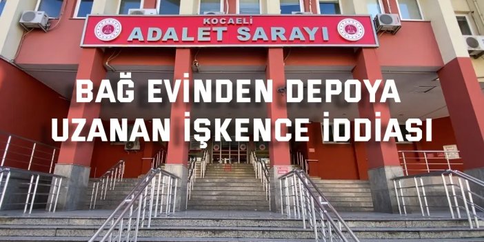 Bağ evinden depoya uzanan işkence iddiası