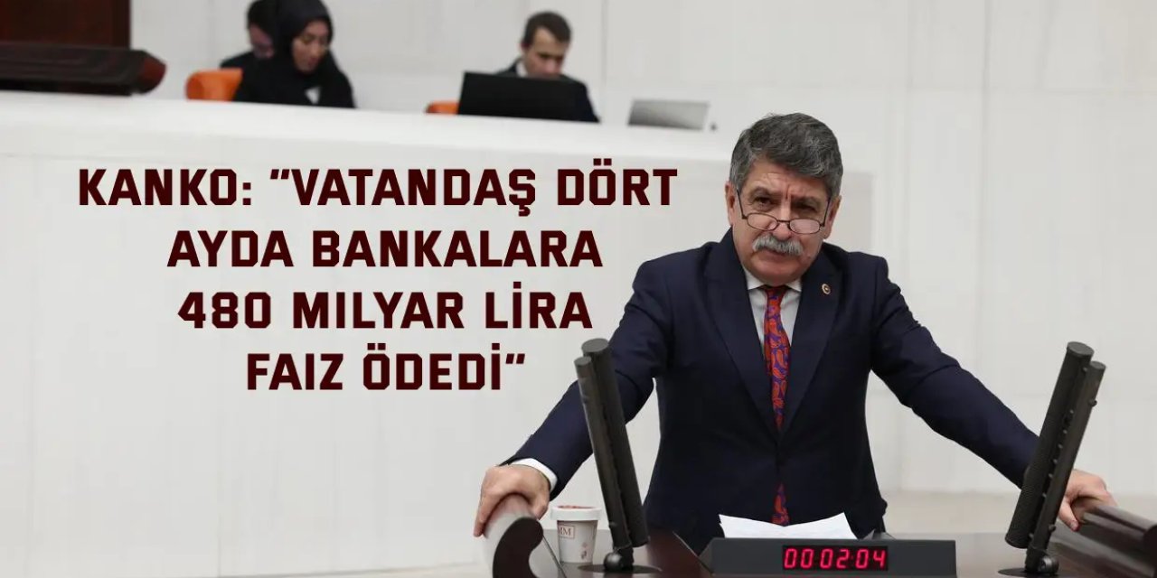 KANKO:    “Vatandaş dört ayda bankalara   480 milyar lira faiz ödedi”