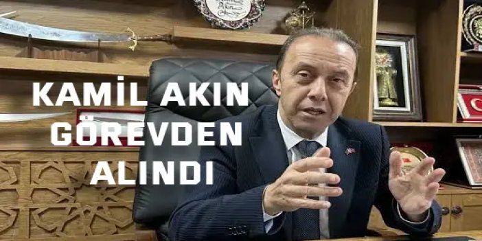 Kamil Akın görevden alındı