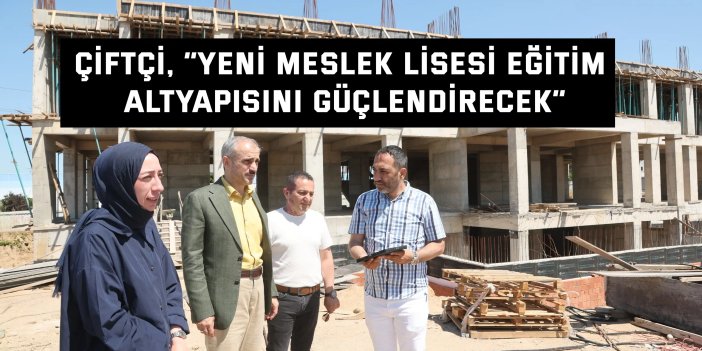 Çiftçi, “Yeni meslek lisesi eğitim altyapısını güçlendirecek”