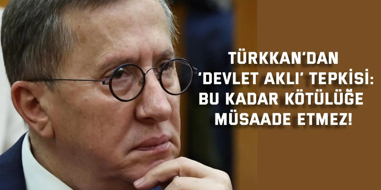 TÜRKKAN’DAN ‘DEVLET AKLI’ TEPKİSİ:    Bu Kadar Kötülüğe Müsaade Etmez!