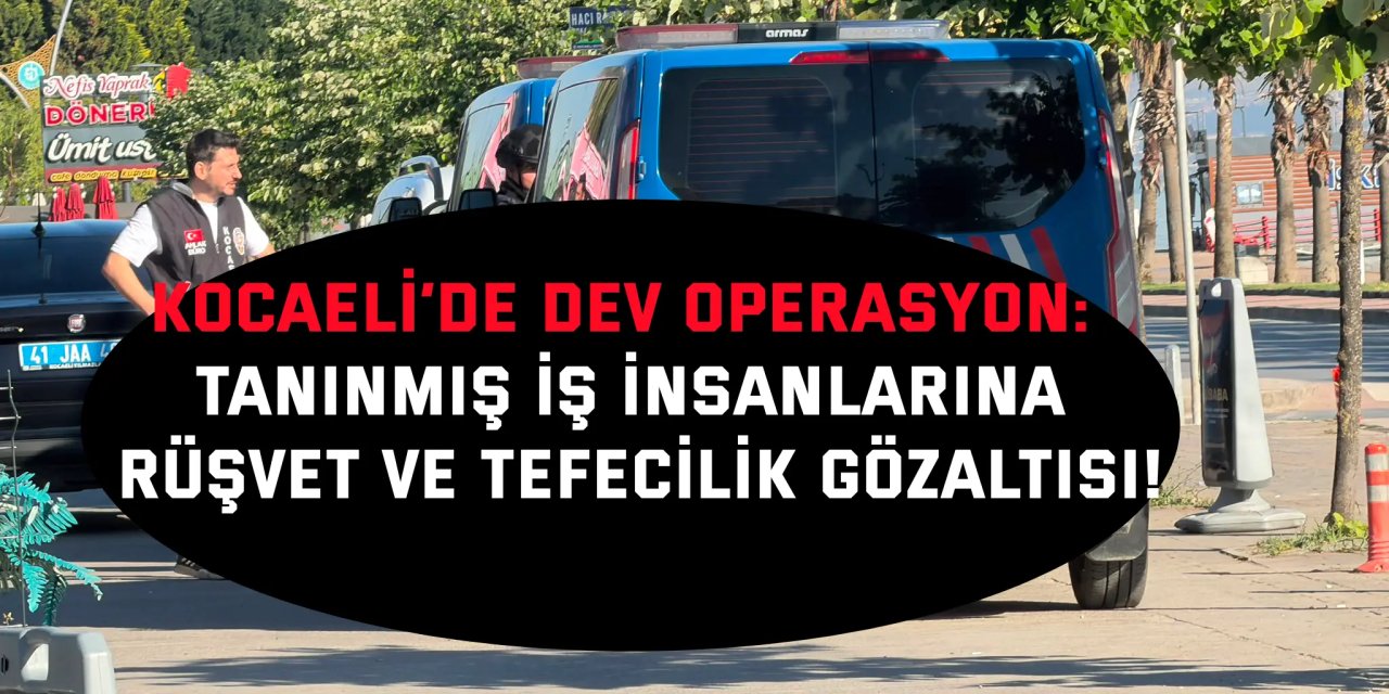 Kocaeli’de Dev Operasyon: Tanınmış İş İnsanlarına Rüşvet ve Tefecilik Gözaltısı!