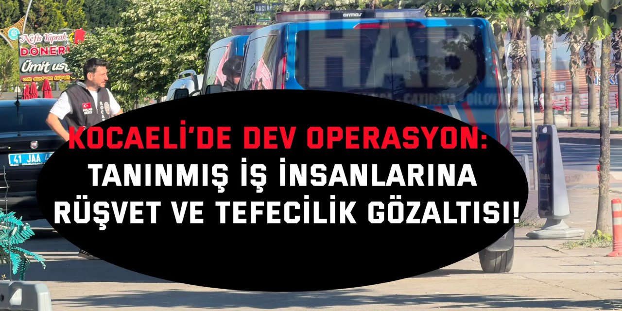 Kocaeli’de Dev Operasyon: Tanınmış İş İnsanlarına Rüşvet ve Tefecilik Gözaltısı!