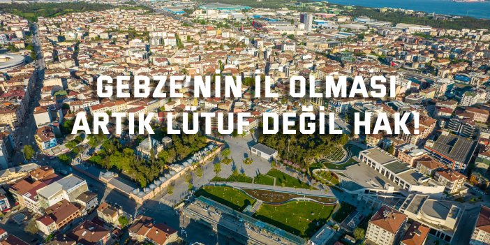 Gebze’nin il olması  artık lütuf değil hak!