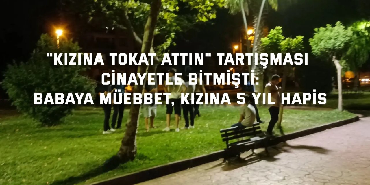 "Kızına tokat attın" tartışması cinayetle bitmişti: Babaya müebbet, kızına 5 yıl hapis