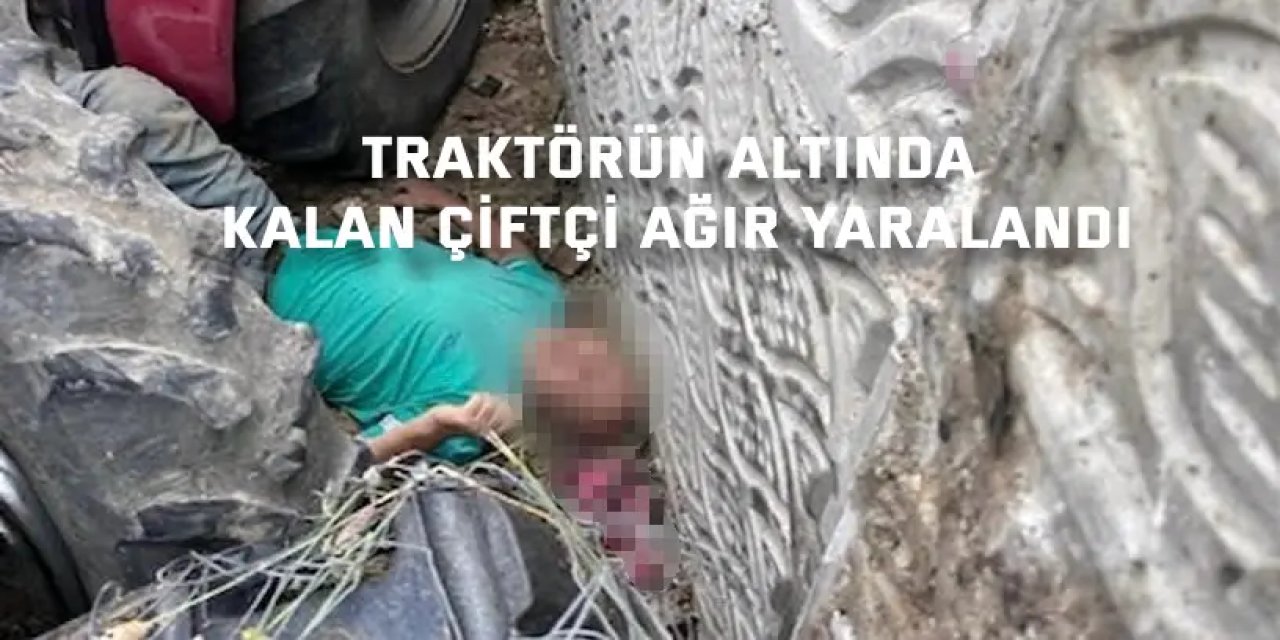 Traktörün altında kalan çiftçi ağır yaralandı