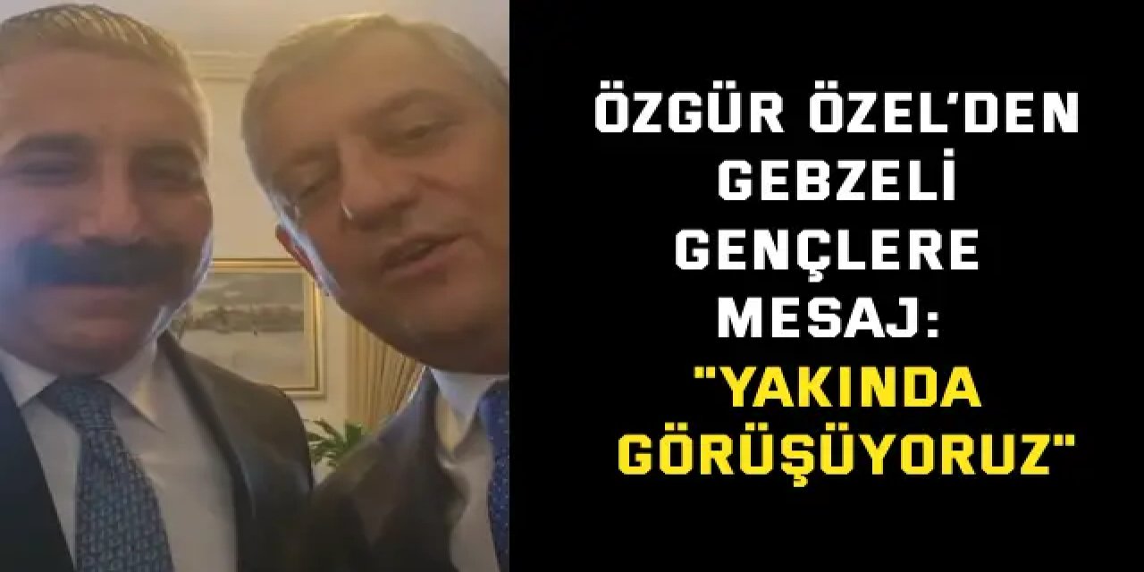 Özgür Özel’den Gebzeli Gençlere Mesaj: "Yakında Görüşüyoruz"