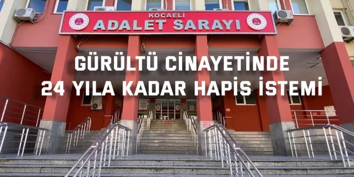 Gürültü cinayetinde 24 yıla kadar hapis istemi