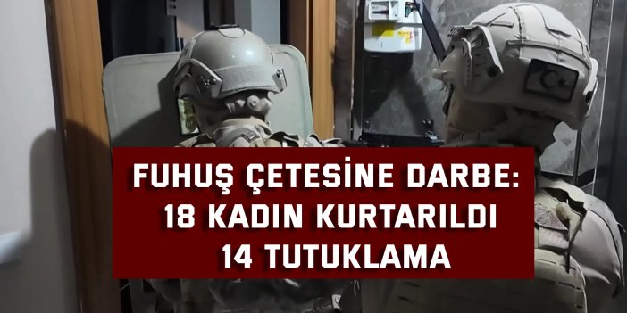 Fuhuş çetesine darbe: 18 kadın kurtarıldı, 14 tutuklama
