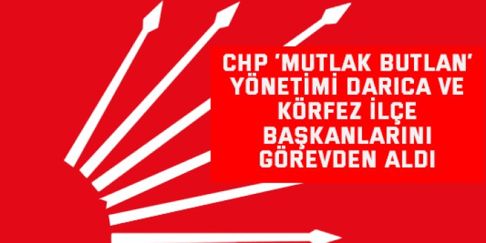 CHP ‘Mutlak Butlan’ Yönetimi Darıca ve Körfez ilçe Başkanlarını Görevden aldı