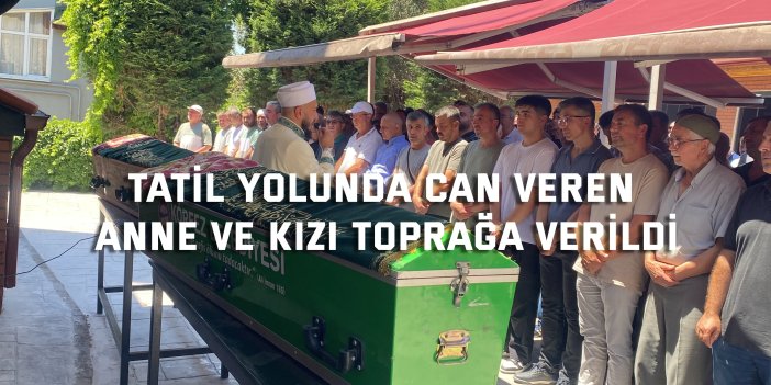 Tatil yolunda can veren anne ve kızı toprağa verildi