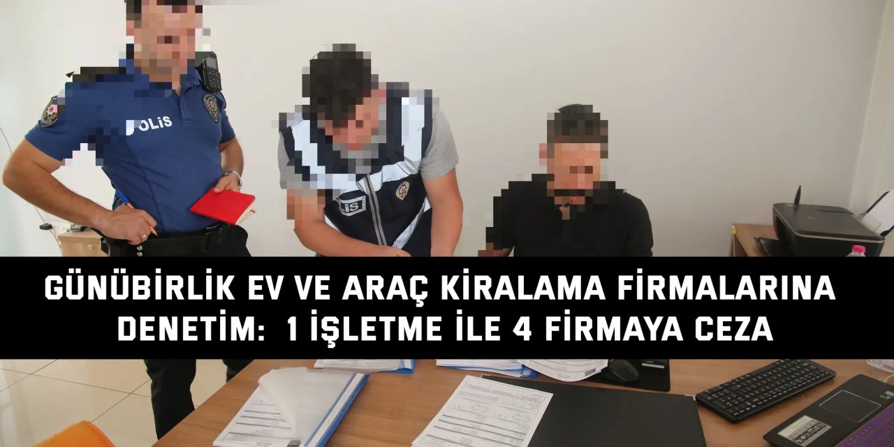 Günübirlik ev ve araç kiralama firmalarına denetim:  1 işletme ile 4 firmaya ceza