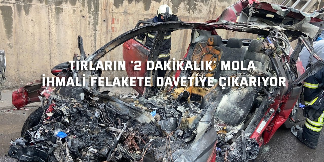 Tırların '2 dakikalık' mola ihmali felakete davetiye çıkarıyor