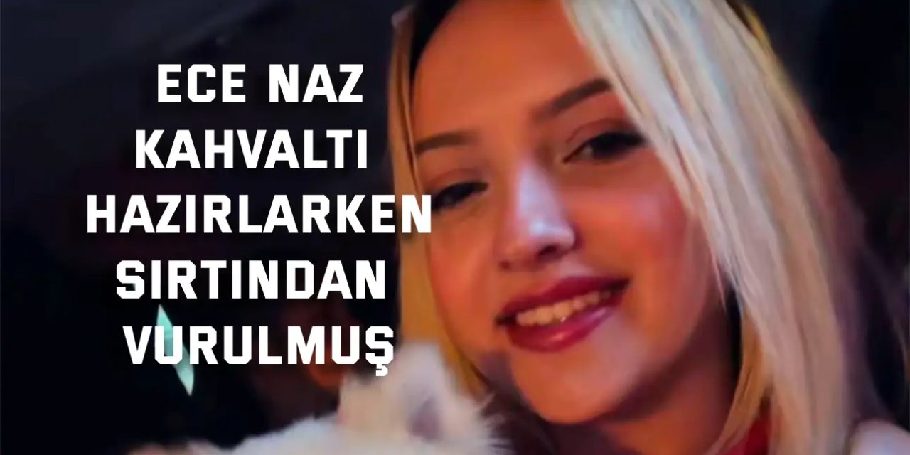 18 yaşındaki Ece Naz, kahvaltı hazırlarken sırtından vurulmuş