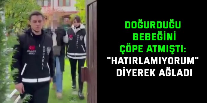 Doğurduğu bebeğini çöpe atmıştı: "Hatırlamıyorum" diyerek ağladı