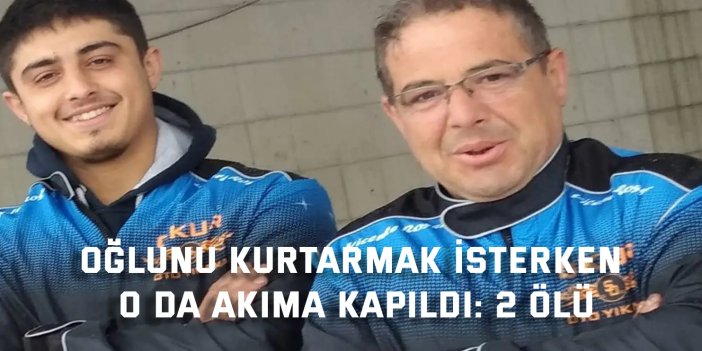 Oğlunu kurtarmak isterken o da akıma kapıldı: 2 ölü