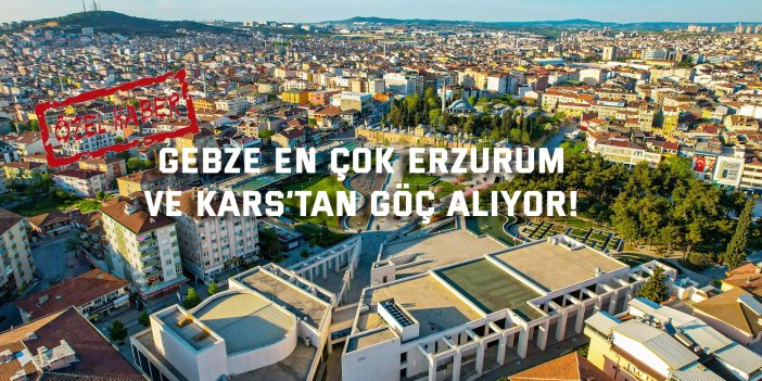 Gebze en çok Erzurum  ve Kars’tan göç alıyor!