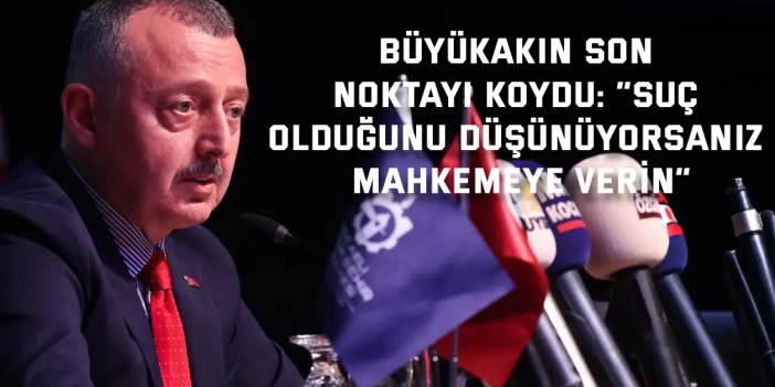 Büyükakın son noktayı koydu:  “Suç olduğunu düşünüyorsanız mahkemeye verin”