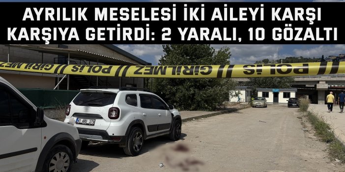 Ayrılık meselesi iki aileyi karşı karşıya getirdi: 2 yaralı, 10 gözaltı