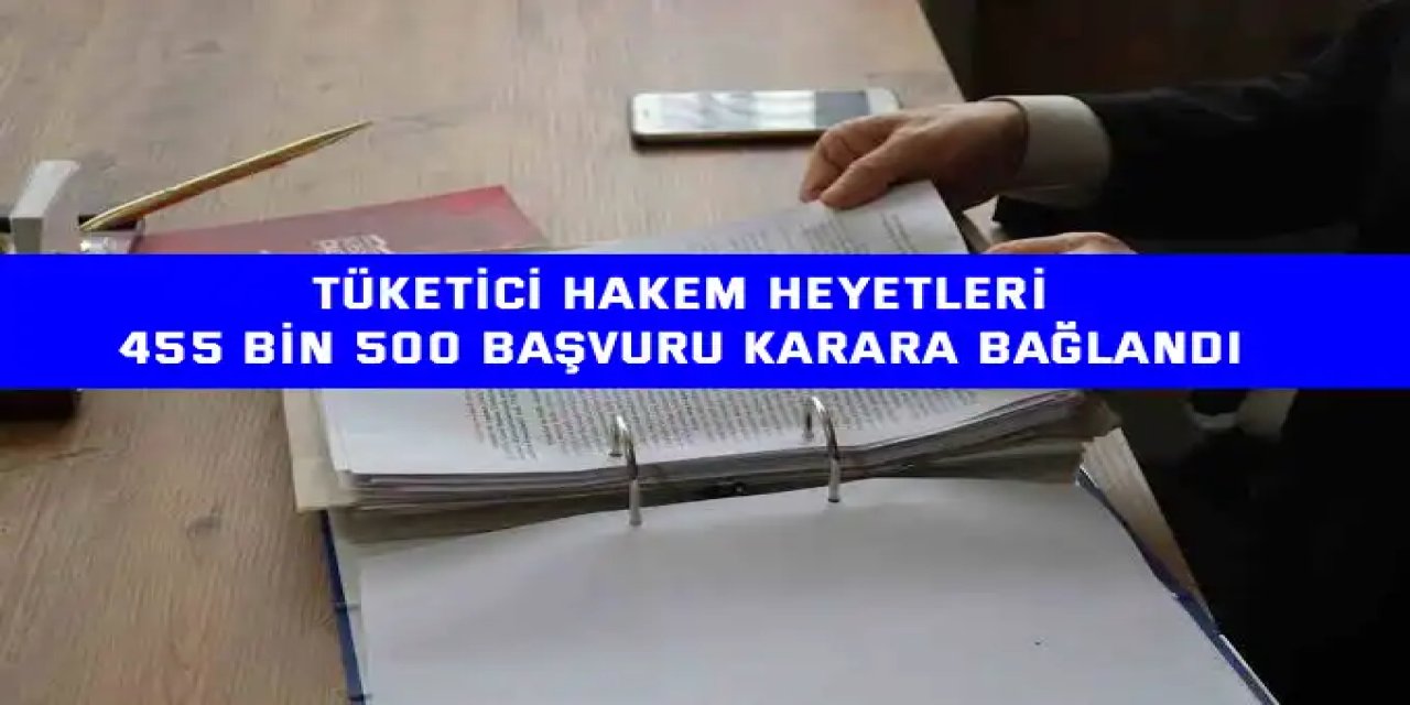 TÜKETİCİ HAKEM HEYETLERİ    455 bin 500 başvuru karara bağlandı