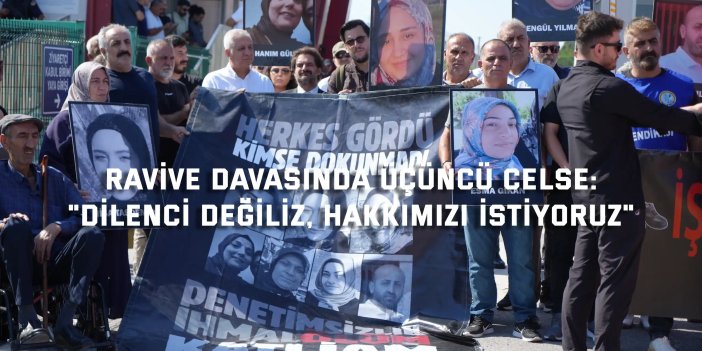 RAVİVE DAVASINDA ÜÇÜNCÜ CELSE:    "Biz dilenci değiliz, hakkımızı istiyoruz"