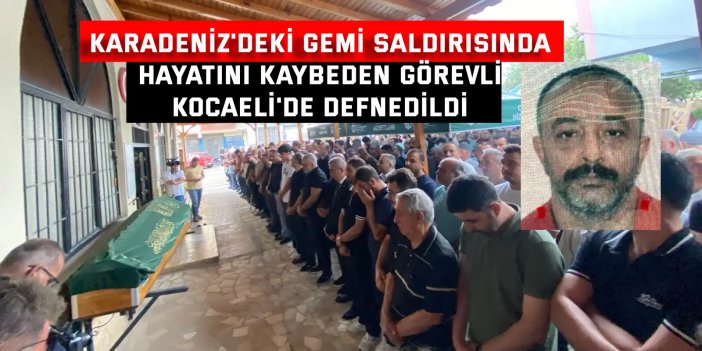 Karadeniz'deki gemi saldırısında hayatını kaybeden görevli Kocaeli'de defnedildi
