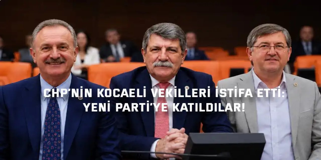 CHP’NİN KOCAELİ VEKİLLERİ İSTİFA ETTİ:     Yeni Parti’ye Katıldılar!
