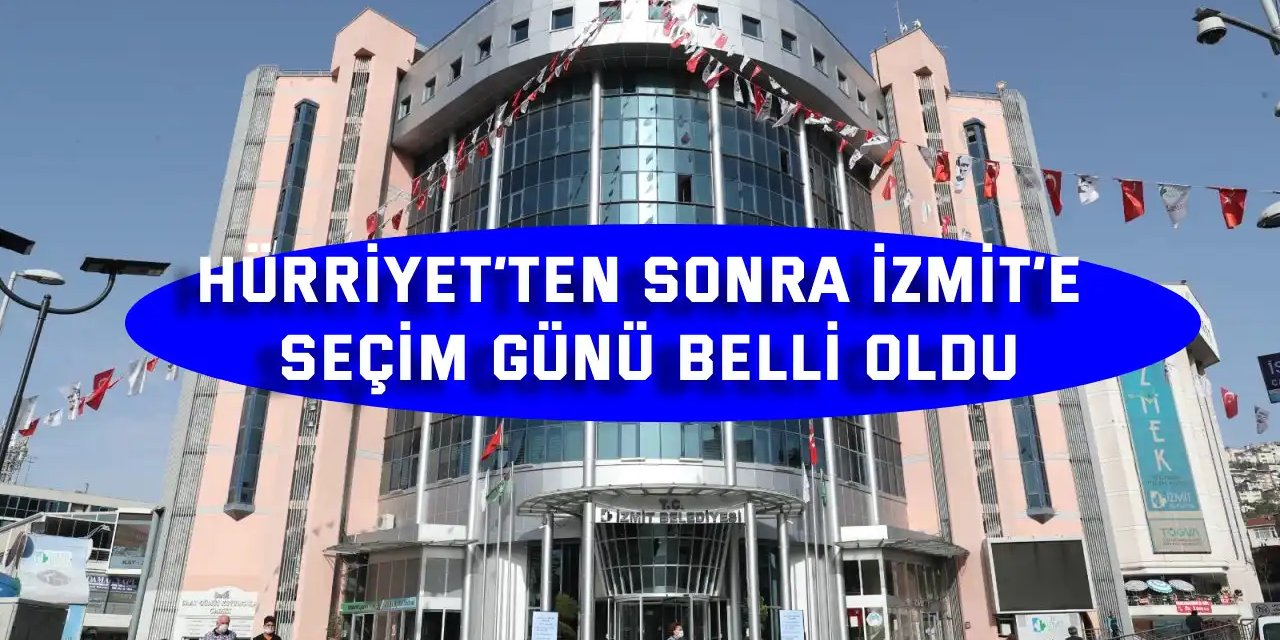 Hürriyet’ten sonra İzmit’e seçim günü belli oldu