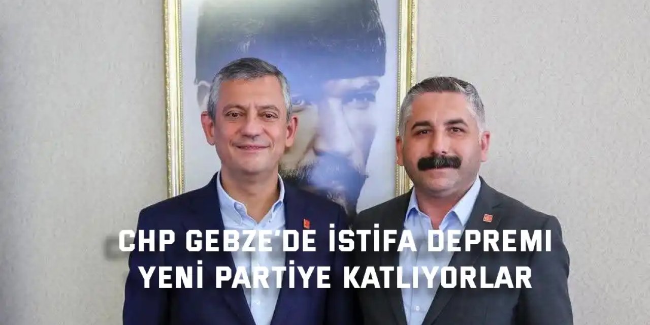 CHP Gebze’de İstifa Depremi, Yeni Parti'ye katlıyorlar