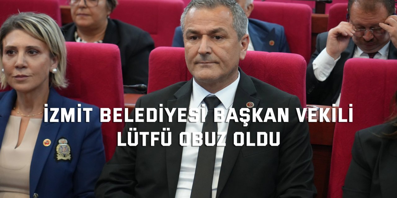 İzmit Belediyesi Başkan Vekili Lütfü Obuz oldu