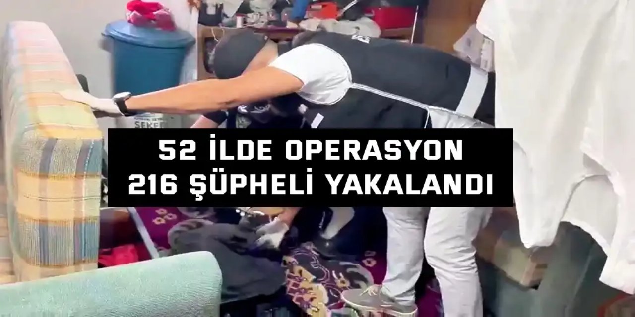 52 İLDE OPERASYON    216 şüpheli yakalandı