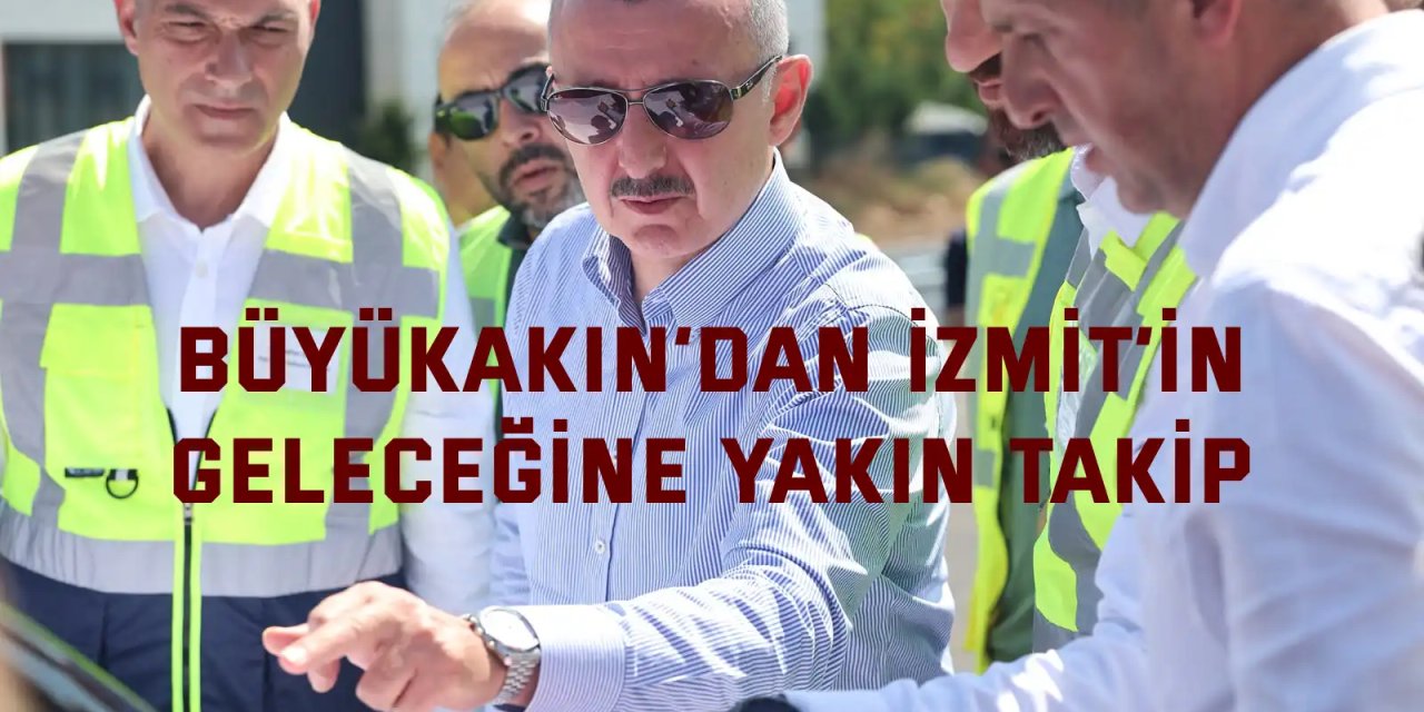 Büyükakın’dan İzmit’in  geleceğine yakın takip
