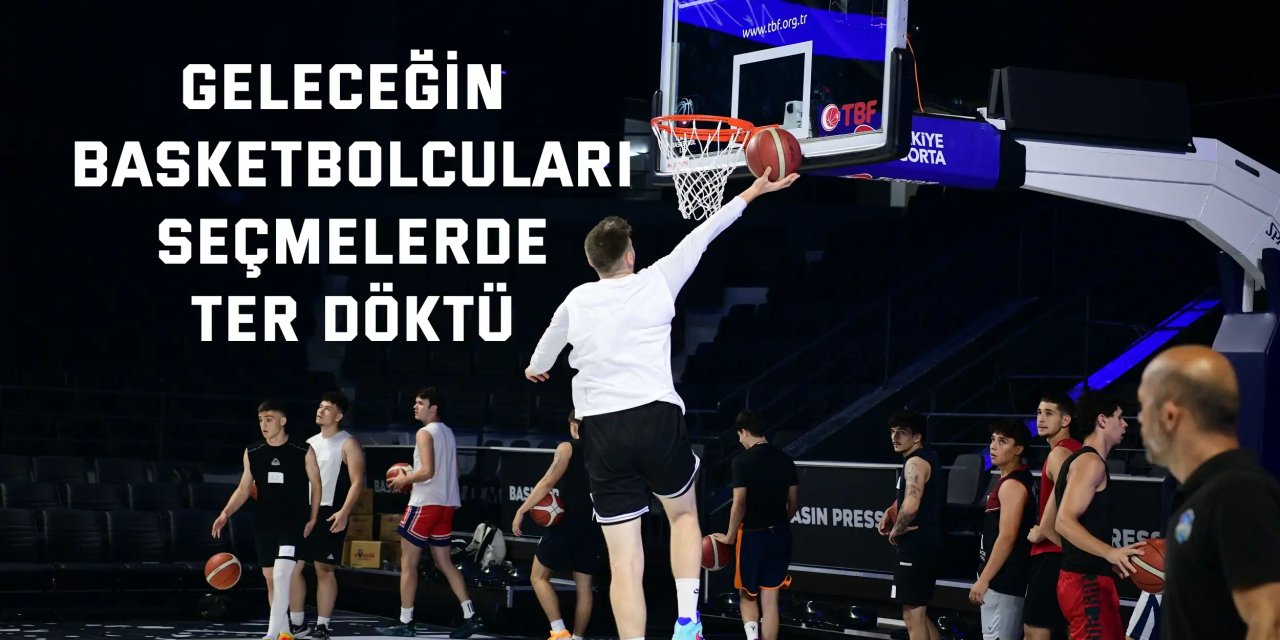 Geleceğin basketbolcuları seçmelerde ter döktü