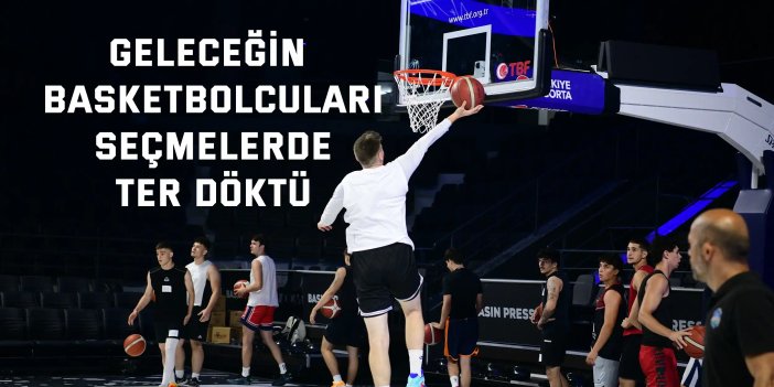 Geleceğin basketbolcuları seçmelerde ter döktü