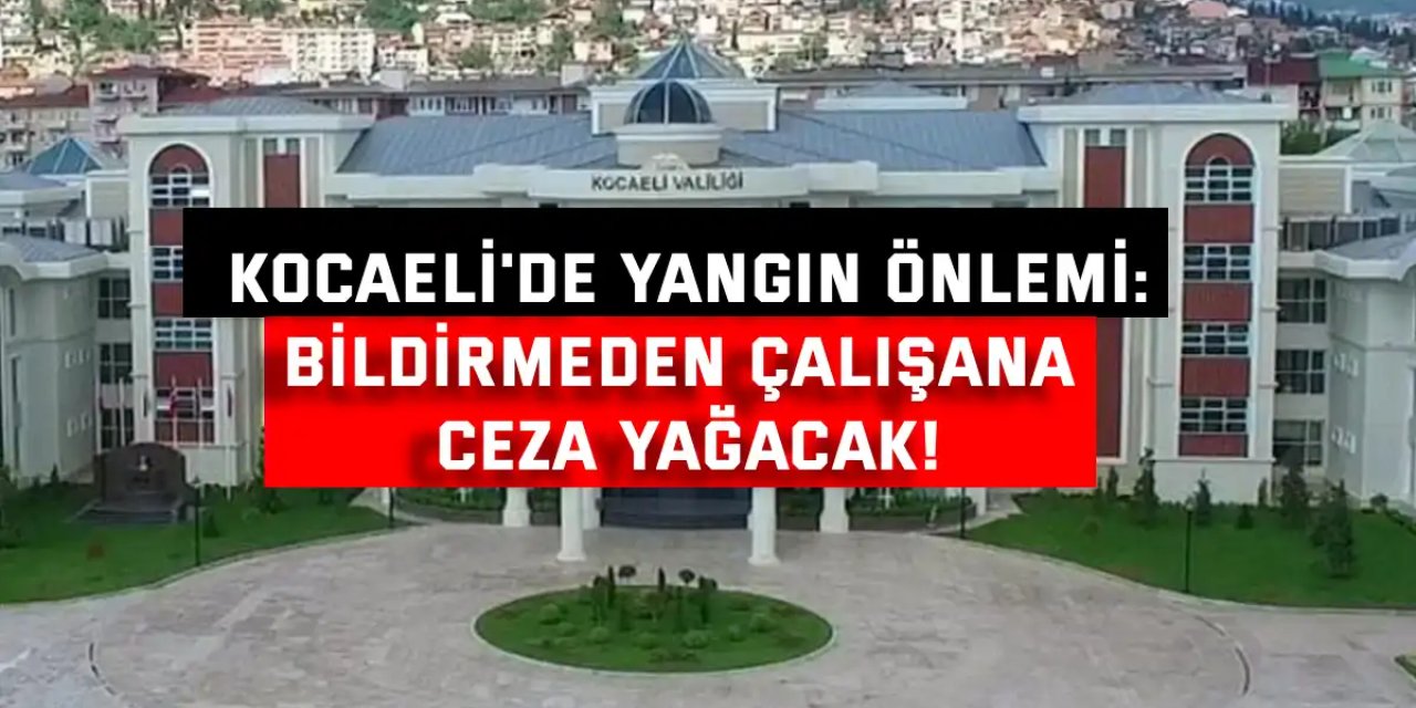 Kocaeli'de yangın önlemi: bildirmeden çalışana ceza yağacak!