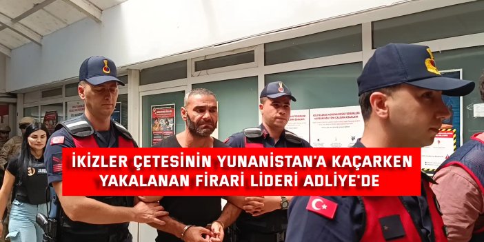 İkizler Çetesinin Yunanistan’a Kaçarken Yakalanan Firari Lideri Adliye'de