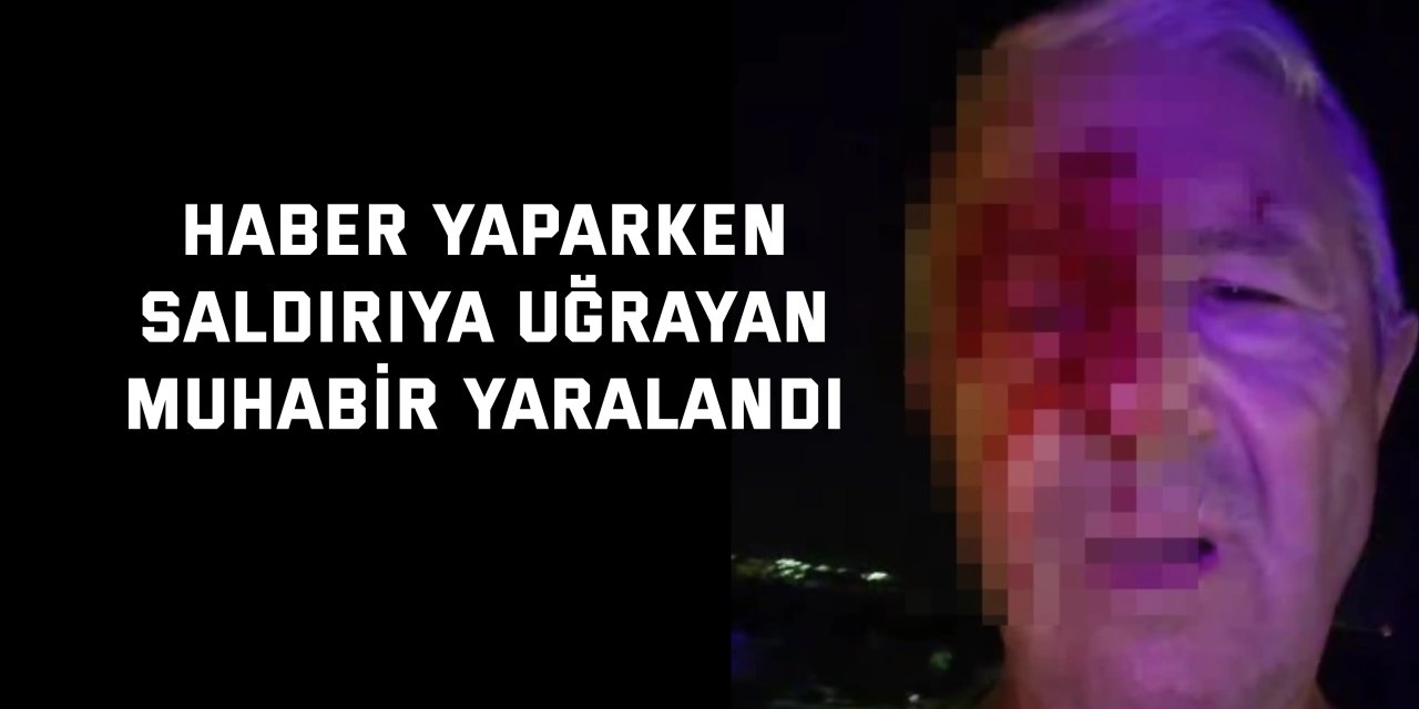Haber yaparken saldırıya uğrayan muhabir yaralandı